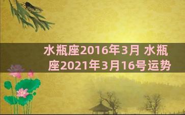 水瓶座2016年3月 水瓶座2021年3月16号运势